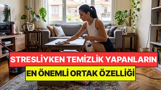 Psikologlar Açıkladı: Strese Girdiklerinde Temizlik Yapan Kişilerin Ortak Noktası Belli Oldu