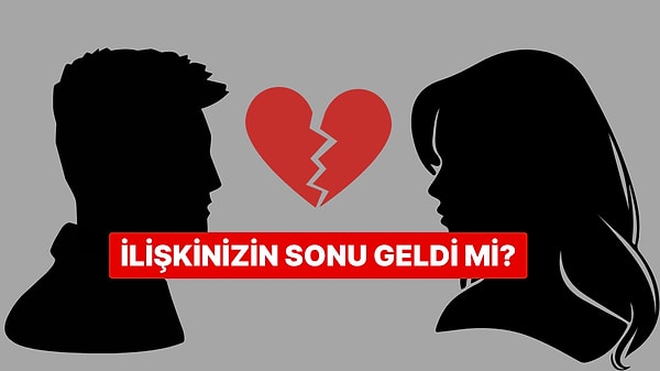 İlişkinizin Sonu Geldi mi? 10 Soruda Gerçeği Öğren!