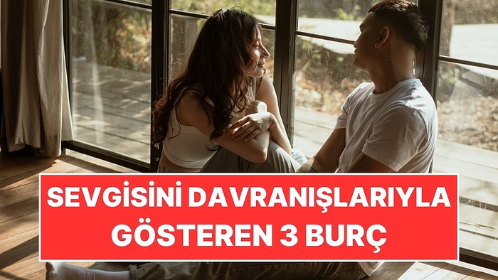 Sevgisini Sözlerle Değil Davranışlarıyla Gösteren 3 Burç