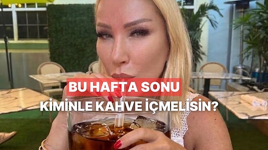 Bu Hafta Sonu Kiminle Kahve İçmelisin?