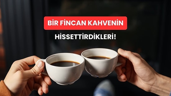 Bir Fincan Kahvenin Bize Hissettirebildiği Güzel Duygular!