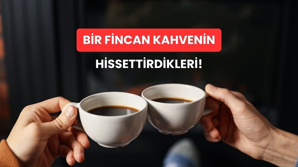 Bir Fincan Kahvenin Bize Hissettirebildiği Güzel Duygular!
