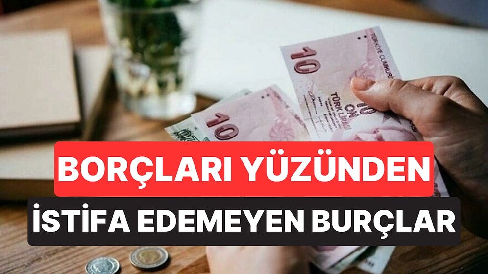 Borçları Yüzünden İstifa Edemeyen Burçlar Belli Oldu