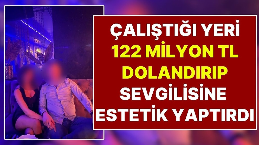 122 Milyon TL'lik Vurgun Yapan Muhasebeci: Sevgilisine 5 Milyonluk Estetik Yaptırdı, 'Pişman Değilim' Dedi