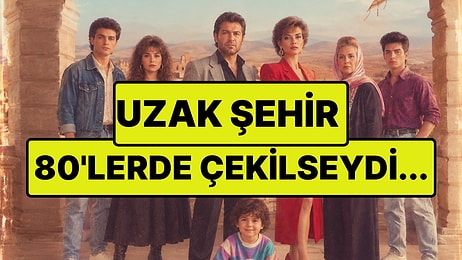 Uzak Şehir 80'lerde Çekilseydi Nasıl Görünürdü? Karakterlerin Değişimi Şaşırttı