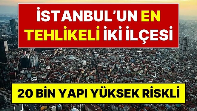 İBB Raporu Ortaya Çıkardı: İstanbul'da 20 Bin Bina Yüksek Riskli, İşte En Tehlikeli İki İlçe