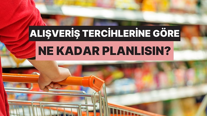Alışveriş Tercihlerine Göre Ne Kadar Planlı Birisin?