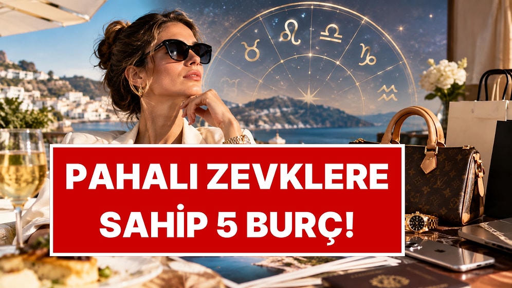 Kaliteden Asla Ödün Vermiyorlar: Pahalı Zevklere Sahip 5 Burç