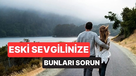 Eski Sevgilinizle Barışmadan Önce Ona Sormanız Gereken Sorular