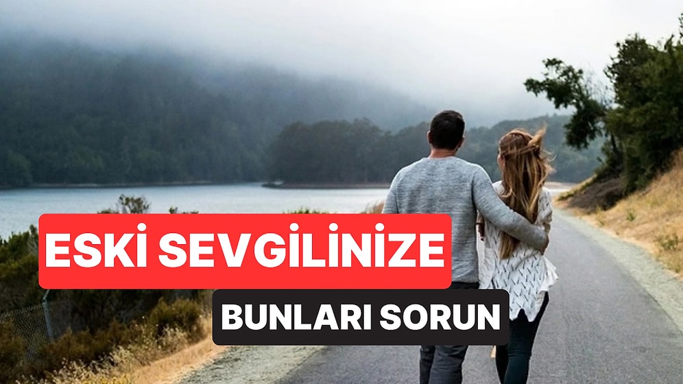 Eski Sevgilinizle Barışmadan Önce Ona Sormanız Gereken Sorular
