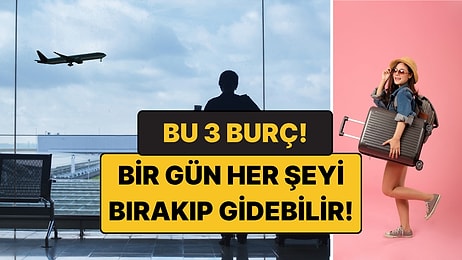 Bir Gün Her Şeyi Bırakıp Gidecek 3 Burç