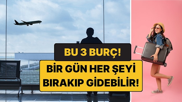 Bir Gün Her Şeyi Bırakıp Gidecek 3 Burç