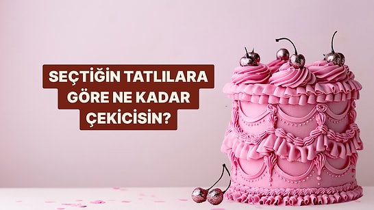 Seçtiğin Tatlılara Göre Ne Kadar Çekicisin?