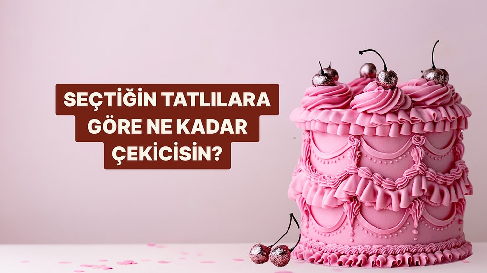 Seçtiğin Tatlılara Göre Ne Kadar Çekicisin?