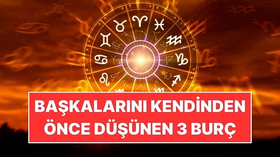 Başkalarını Kendinden Önce Düşünen 3 Burç
