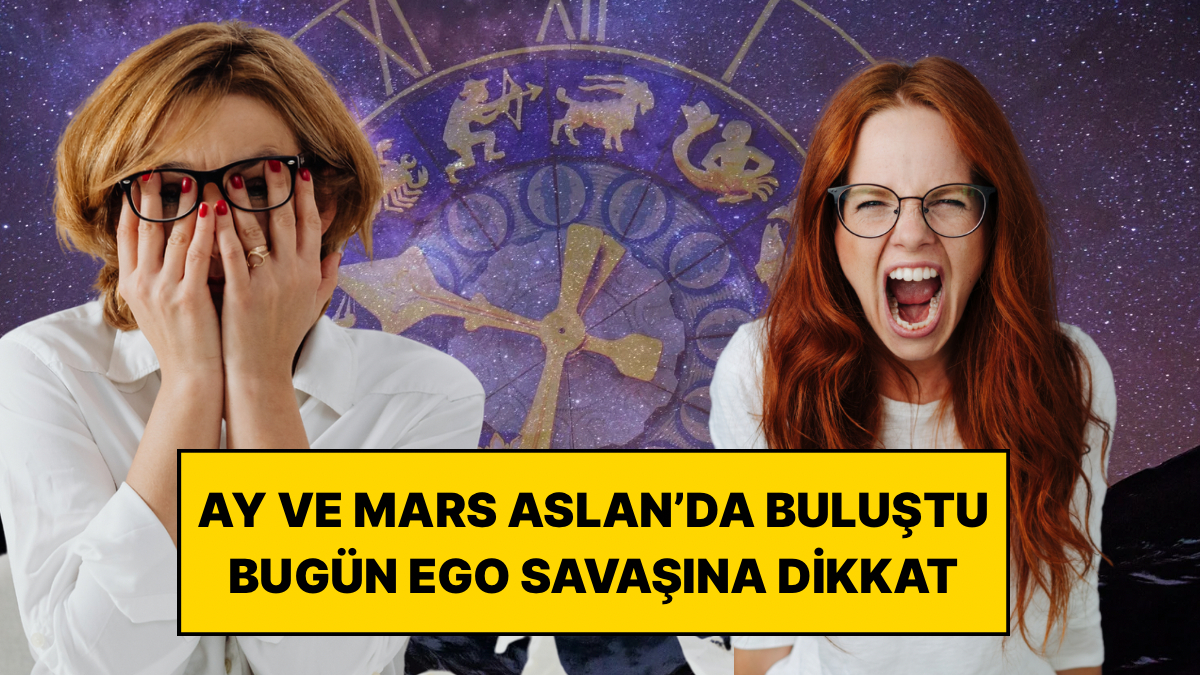 Ay ve Mars Aslan’da Buluştu: Bugün Ego Savaşına Girebilecek 4 Burç