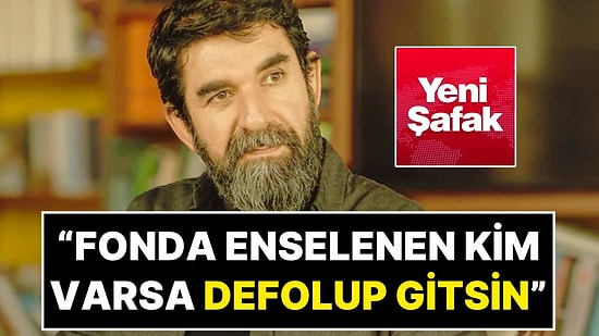Yeni Şafak Yazarı Serdar Tuncer: “Fon Vurgununda Enselenen Kim Varsa Defolup Gitsin Aramızdan!”