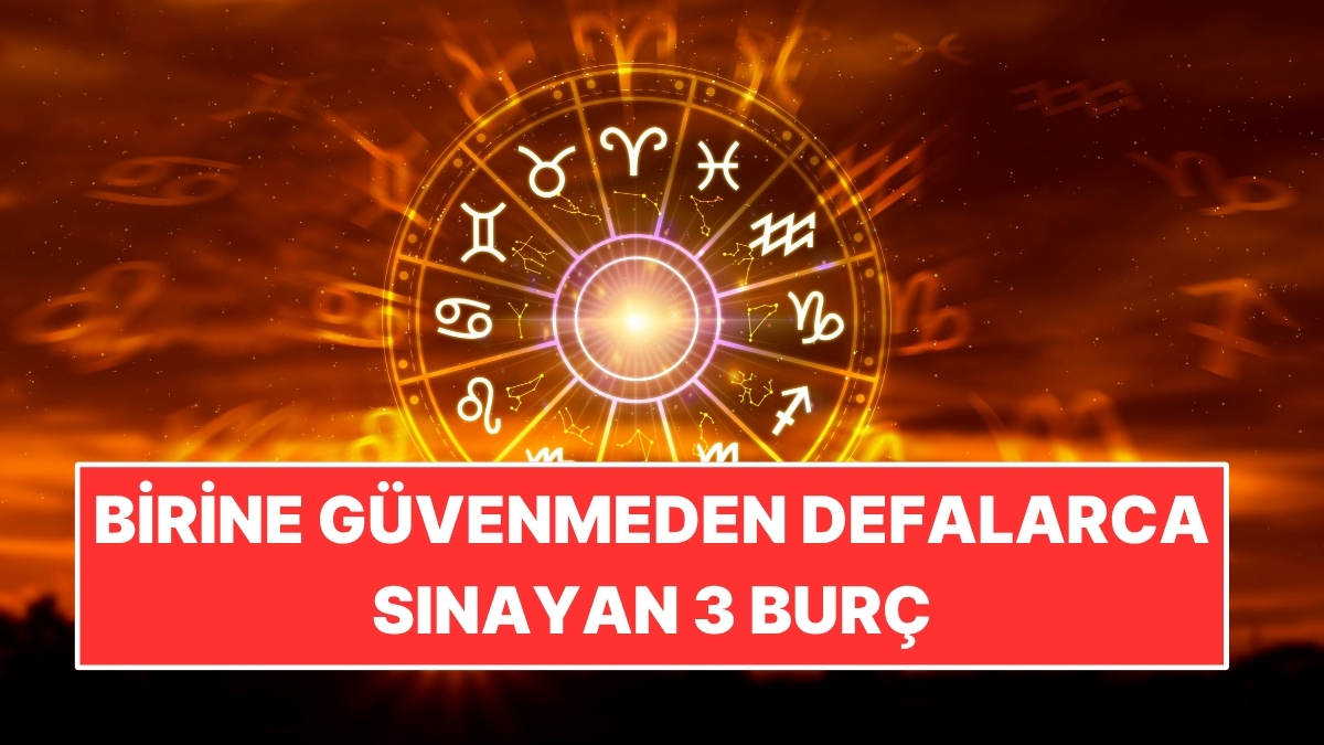 Birine Güvenmeden Önce Defalarca Sınayan 3 Burç