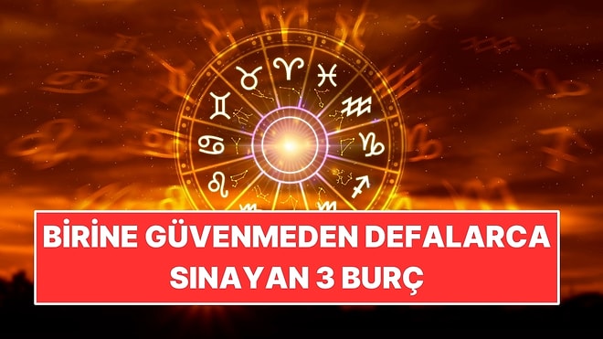 Birine Güvenmeden Önce Defalarca Sınayan 3 Burç
