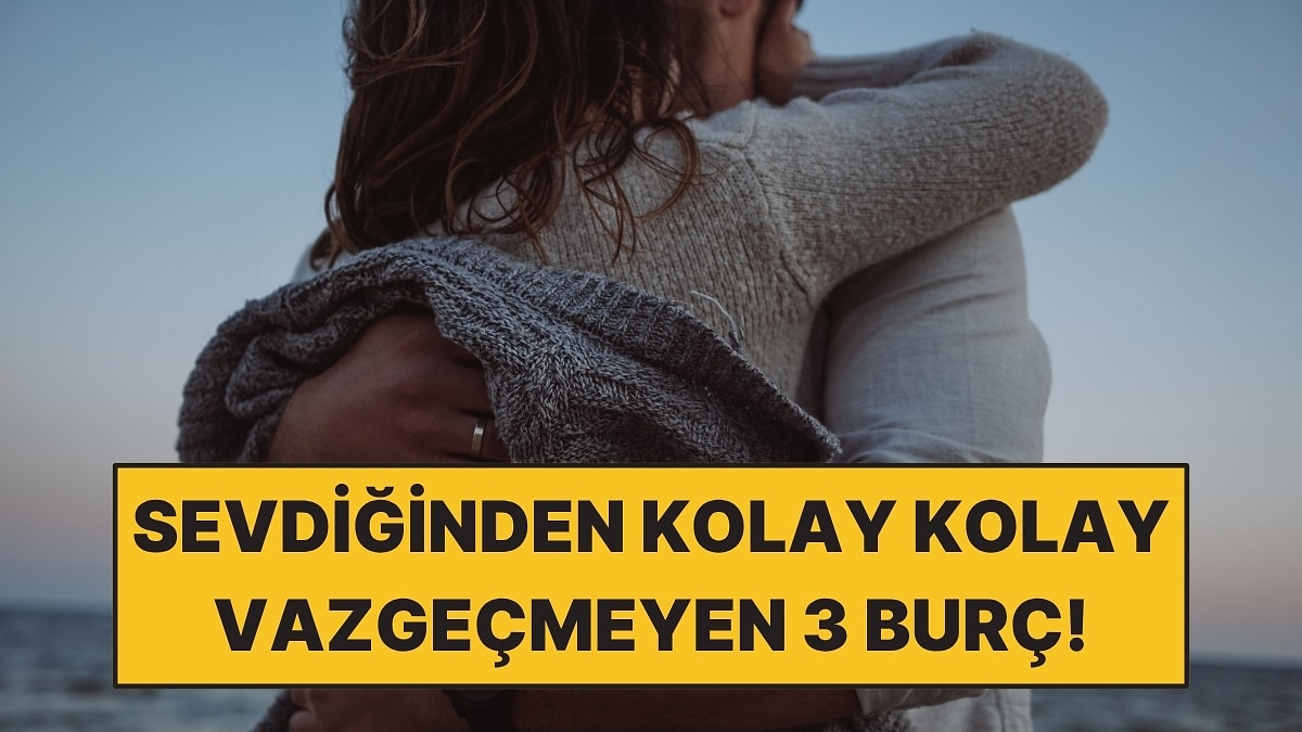 Sevdiğinden Kolay Kolay Vazgeçmeyen 3 Burç