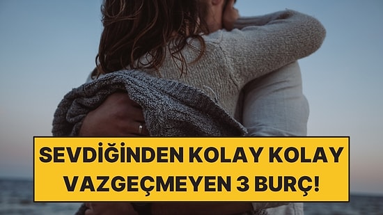 Sevdiğinden Kolay Kolay Vazgeçmeyen 3 Burç