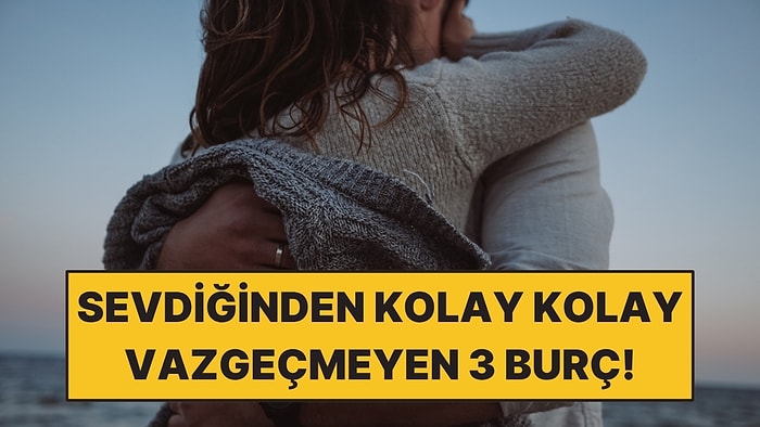 Sevdiğinden Kolay Kolay Vazgeçmeyen 3 Burç