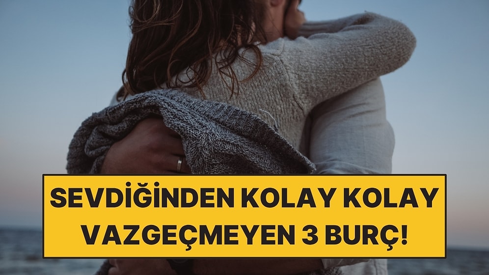 Sevdiğinden Kolay Kolay Vazgeçmeyen 3 Burç