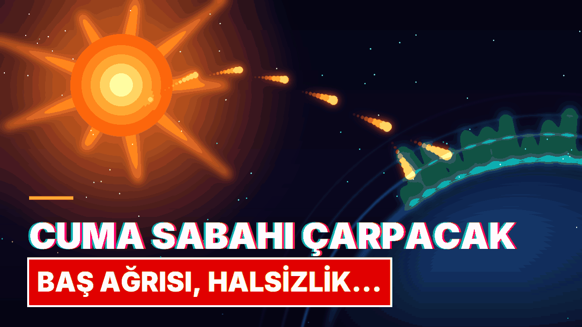 Manyetik Fırtına Cuma Sabahı Dünya'yı Vuracak: 2 Gün Boyunca Vücudunuz Bu Tepkileri Verebilir!