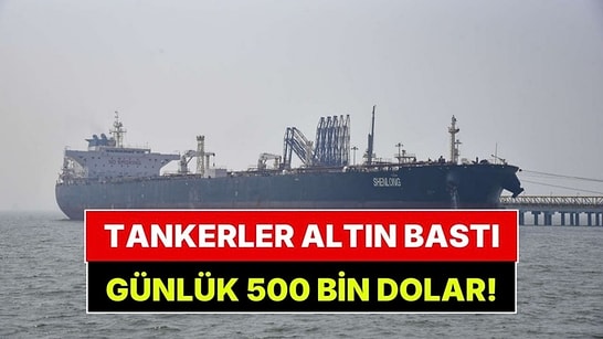 Tankerler Altın Bastı: Günde 500 Bin Dolar Kazanıyor