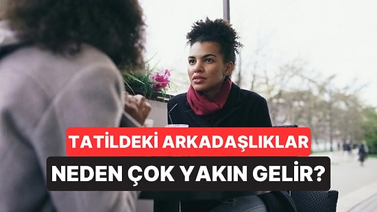 Psikologlar Tatilde Tanıştığımız Yabancıların Neden Eski Dost Gibi Geldiğini Açıkladı