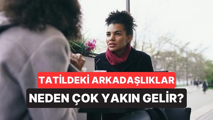 Psikologlar Tatilde Tanıştığımız Yabancıların Neden Eski Dost Gibi Geldiğini Açıkladı