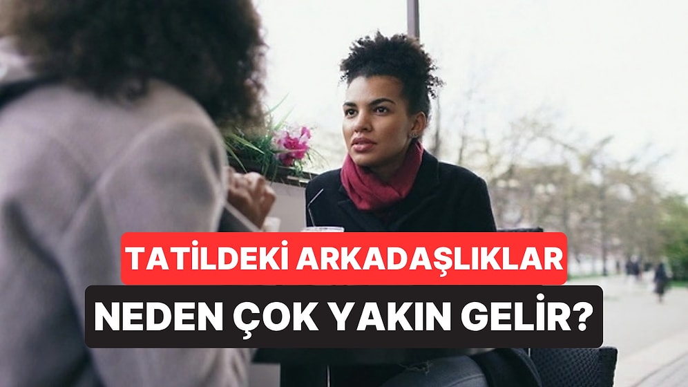 Psikologlar Tatilde Tanıştığımız Yabancıların Neden Eski Dost Gibi Geldiğini Açıkladı