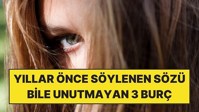 Her Şeyi Hatırlıyorlar: Yıllar Önce Söylediğiniz Bir Sözü Bile Unutmayan 3 Burç