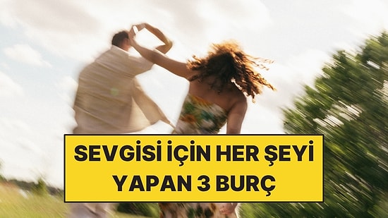 Birine Değer Verdiler mi Kendilerini Unutuyorlar: Sevgisi İçin Her Şeyi Yapan 3 Burç