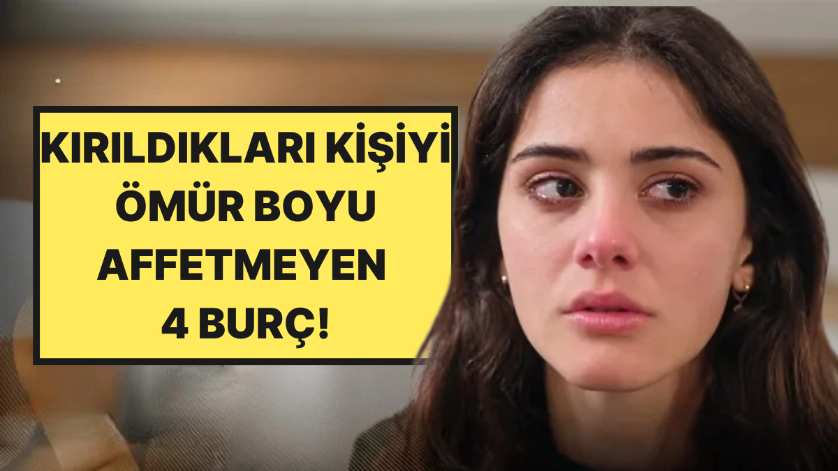 Kırıldıkları Kişiyi Ömür Boyu Affetmeyen 4 Burç