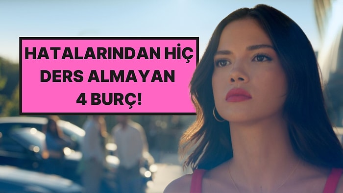 Çok Hata Yapan Ama Hatalarından Hiç Ders Almayan 4 Burç