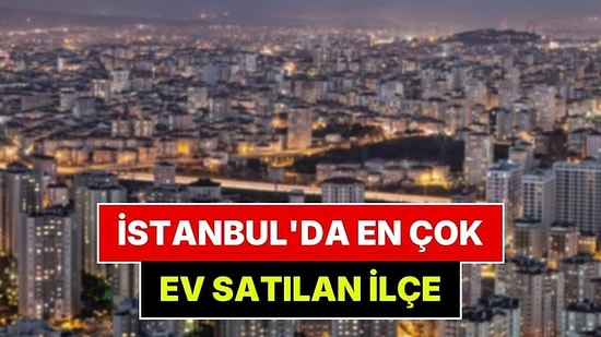 İstanbul'da En Çok Ev Satılan İlçe Belli Oldu
