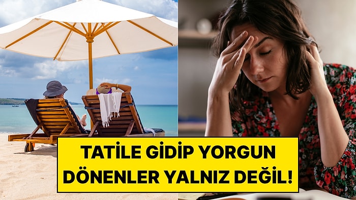 Tatile Gidip Daha Yorgun Dönenler Yalnız Değilmiş: Araştırma Şaşırtıcı Gerçeği Ortaya Çıkardı!