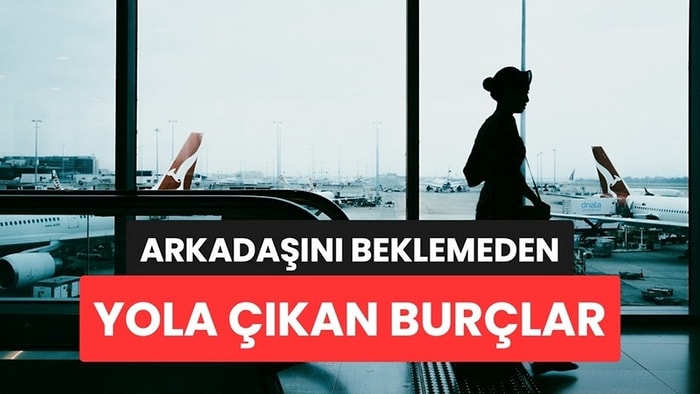 Arkadaşını Beklemeden Valizini Toplayan Burçlar Belli Oldu