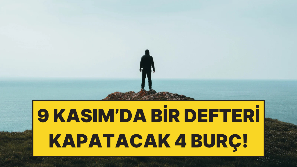 9 Kasım'da Bir Defteri Kapatacak 4 Burç