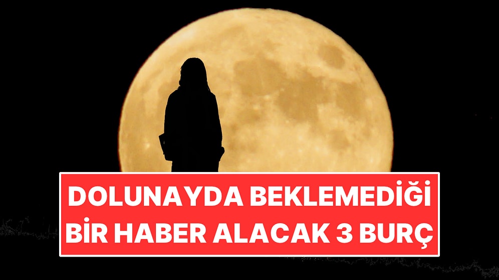 Dolunayda Beklemediği Bir Haber Alacak 3 Burç