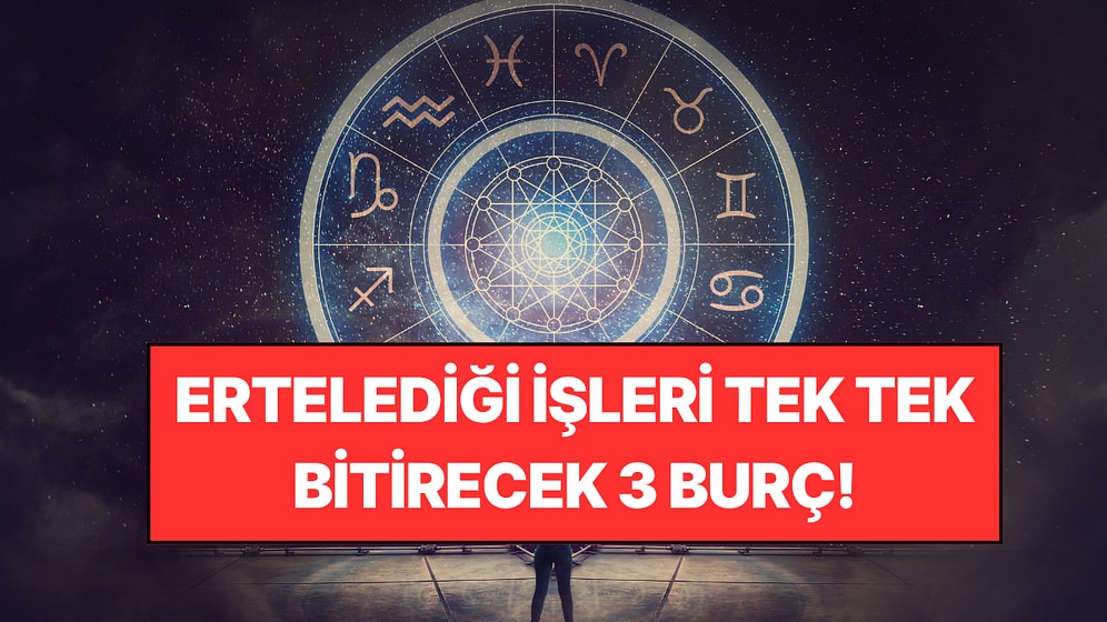 Ertelediği İşleri Tek Tek Bitirecek 3 Burç